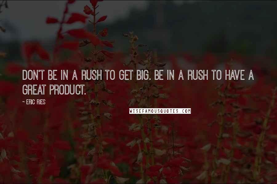 Eric Ries Quotes: Don't be in a rush to get big. Be in a rush to have a great product.