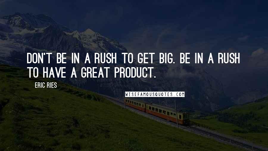 Eric Ries Quotes: Don't be in a rush to get big. Be in a rush to have a great product.