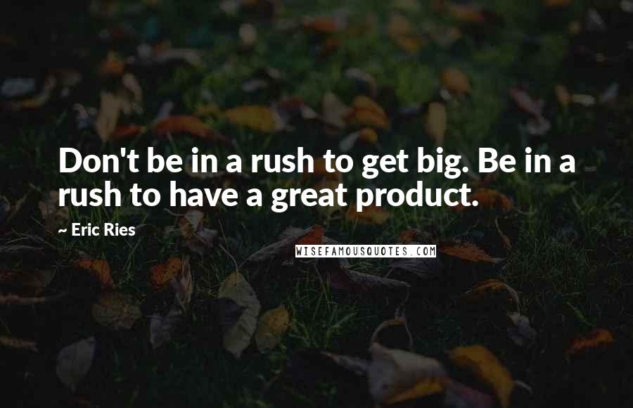 Eric Ries Quotes: Don't be in a rush to get big. Be in a rush to have a great product.