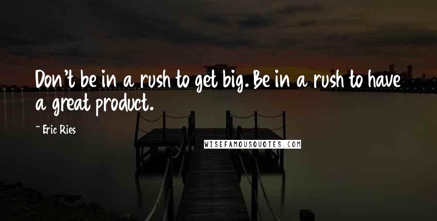 Eric Ries Quotes: Don't be in a rush to get big. Be in a rush to have a great product.