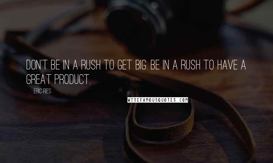 Eric Ries Quotes: Don't be in a rush to get big. Be in a rush to have a great product.