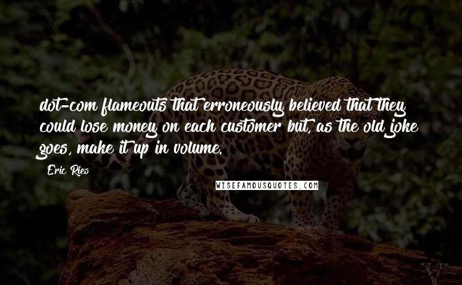 Eric Ries Quotes: dot-com flameouts that erroneously believed that they could lose money on each customer but, as the old joke goes, make it up in volume.