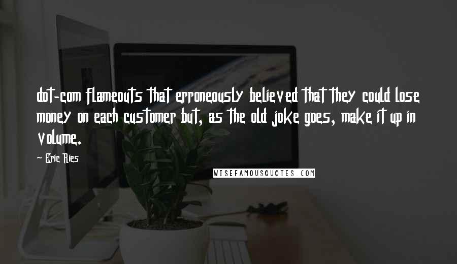 Eric Ries Quotes: dot-com flameouts that erroneously believed that they could lose money on each customer but, as the old joke goes, make it up in volume.