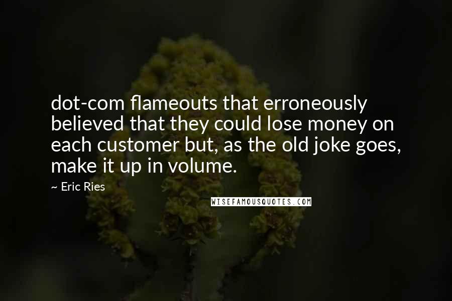 Eric Ries Quotes: dot-com flameouts that erroneously believed that they could lose money on each customer but, as the old joke goes, make it up in volume.