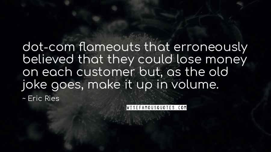 Eric Ries Quotes: dot-com flameouts that erroneously believed that they could lose money on each customer but, as the old joke goes, make it up in volume.