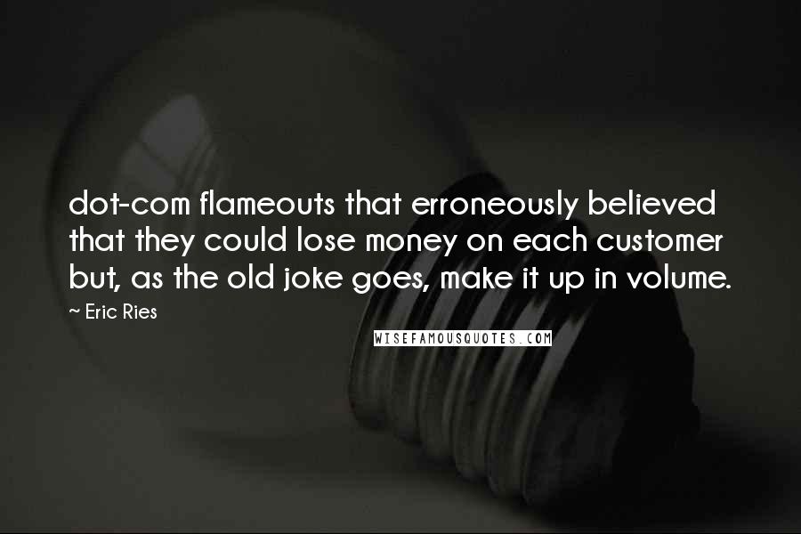 Eric Ries Quotes: dot-com flameouts that erroneously believed that they could lose money on each customer but, as the old joke goes, make it up in volume.