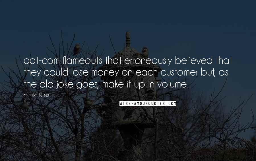 Eric Ries Quotes: dot-com flameouts that erroneously believed that they could lose money on each customer but, as the old joke goes, make it up in volume.