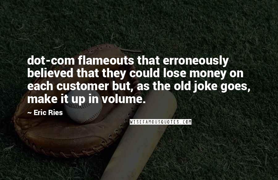 Eric Ries Quotes: dot-com flameouts that erroneously believed that they could lose money on each customer but, as the old joke goes, make it up in volume.