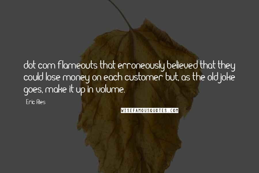 Eric Ries Quotes: dot-com flameouts that erroneously believed that they could lose money on each customer but, as the old joke goes, make it up in volume.