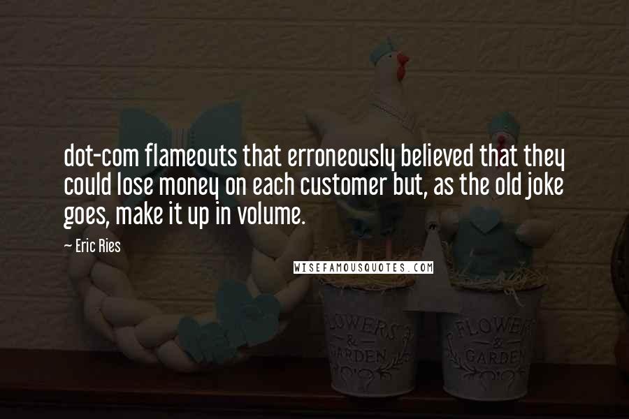 Eric Ries Quotes: dot-com flameouts that erroneously believed that they could lose money on each customer but, as the old joke goes, make it up in volume.