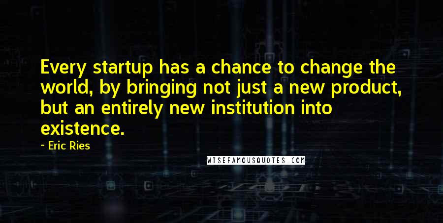 Eric Ries Quotes: Every startup has a chance to change the world, by bringing not just a new product, but an entirely new institution into existence.