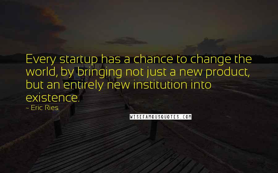 Eric Ries Quotes: Every startup has a chance to change the world, by bringing not just a new product, but an entirely new institution into existence.