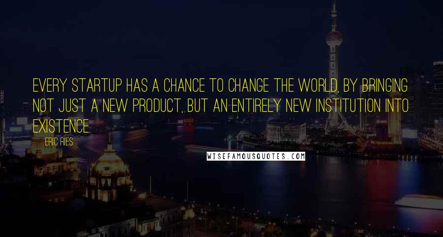 Eric Ries Quotes: Every startup has a chance to change the world, by bringing not just a new product, but an entirely new institution into existence.