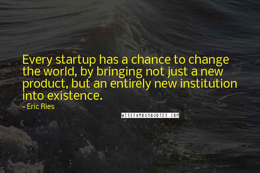 Eric Ries Quotes: Every startup has a chance to change the world, by bringing not just a new product, but an entirely new institution into existence.