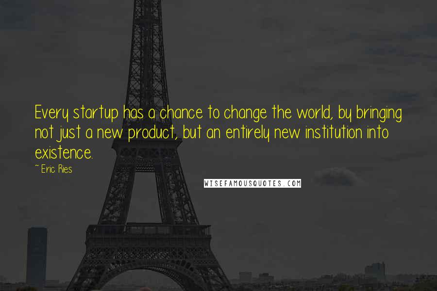Eric Ries Quotes: Every startup has a chance to change the world, by bringing not just a new product, but an entirely new institution into existence.