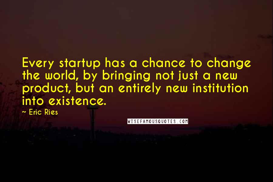 Eric Ries Quotes: Every startup has a chance to change the world, by bringing not just a new product, but an entirely new institution into existence.