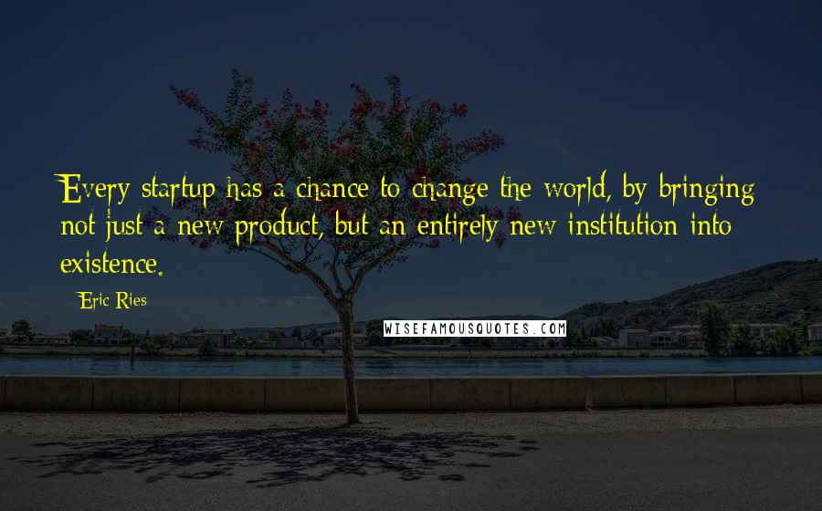 Eric Ries Quotes: Every startup has a chance to change the world, by bringing not just a new product, but an entirely new institution into existence.