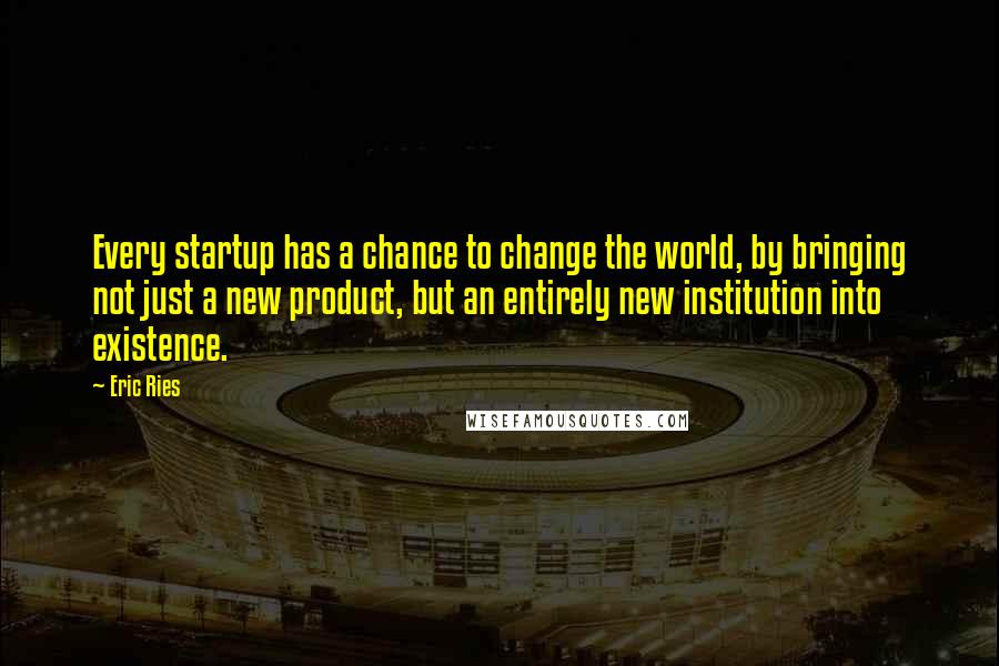 Eric Ries Quotes: Every startup has a chance to change the world, by bringing not just a new product, but an entirely new institution into existence.