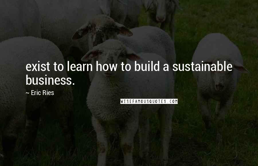 Eric Ries Quotes: exist to learn how to build a sustainable business.