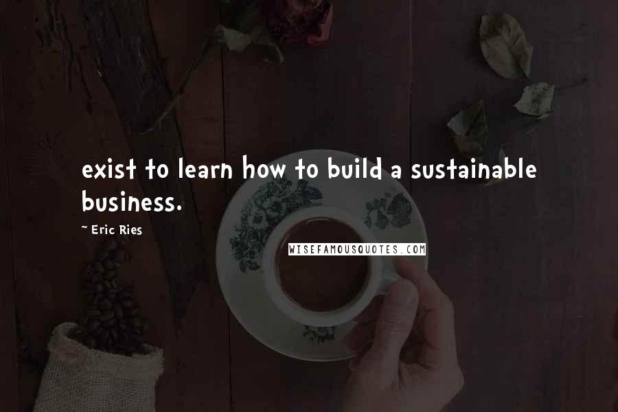 Eric Ries Quotes: exist to learn how to build a sustainable business.