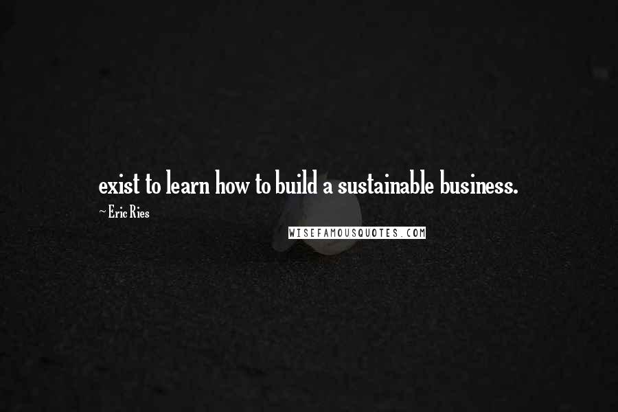 Eric Ries Quotes: exist to learn how to build a sustainable business.