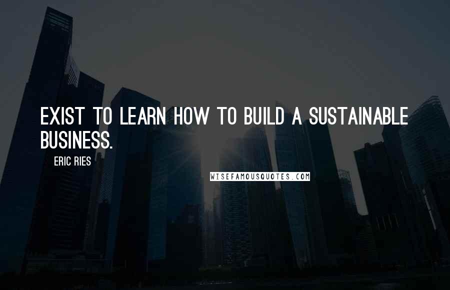 Eric Ries Quotes: exist to learn how to build a sustainable business.