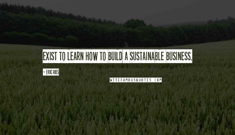 Eric Ries Quotes: exist to learn how to build a sustainable business.