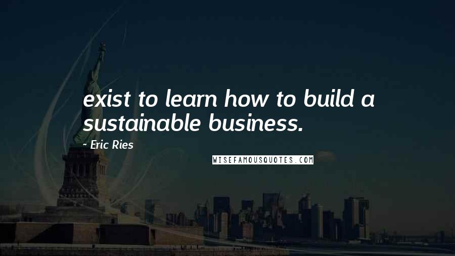 Eric Ries Quotes: exist to learn how to build a sustainable business.