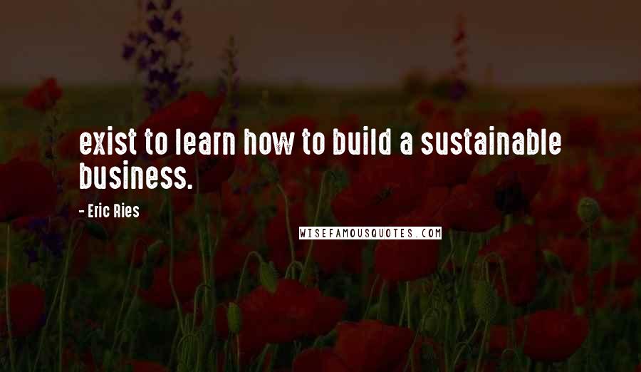 Eric Ries Quotes: exist to learn how to build a sustainable business.