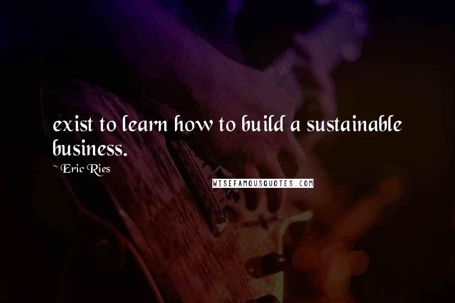 Eric Ries Quotes: exist to learn how to build a sustainable business.