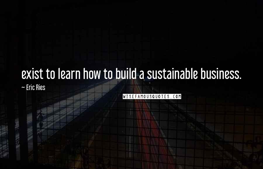 Eric Ries Quotes: exist to learn how to build a sustainable business.