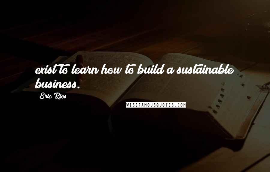 Eric Ries Quotes: exist to learn how to build a sustainable business.