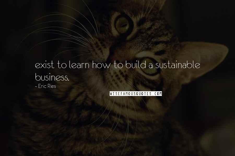 Eric Ries Quotes: exist to learn how to build a sustainable business.