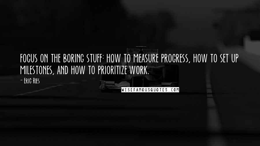 Eric Ries Quotes: focus on the boring stuff: how to measure progress, how to set up milestones, and how to prioritize work.