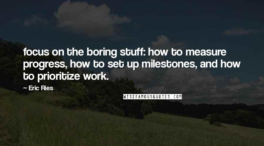 Eric Ries Quotes: focus on the boring stuff: how to measure progress, how to set up milestones, and how to prioritize work.