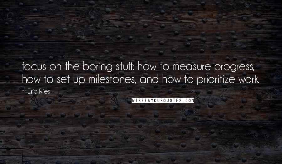 Eric Ries Quotes: focus on the boring stuff: how to measure progress, how to set up milestones, and how to prioritize work.