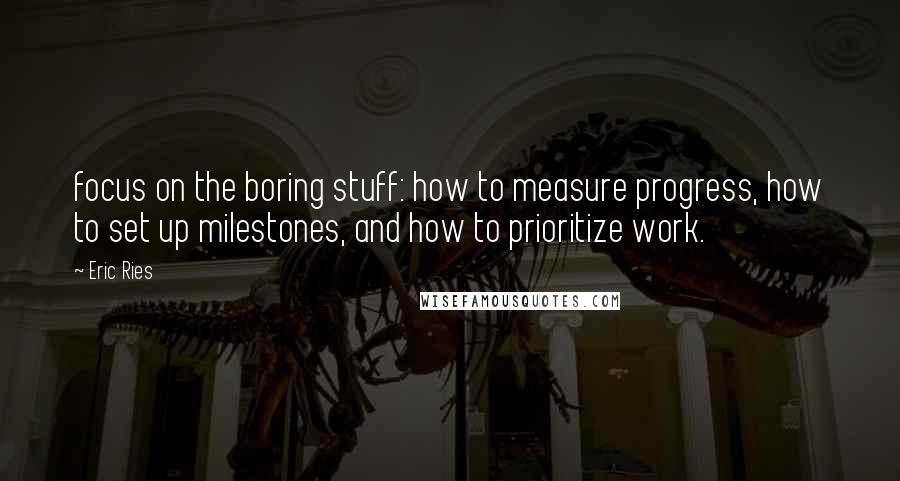 Eric Ries Quotes: focus on the boring stuff: how to measure progress, how to set up milestones, and how to prioritize work.