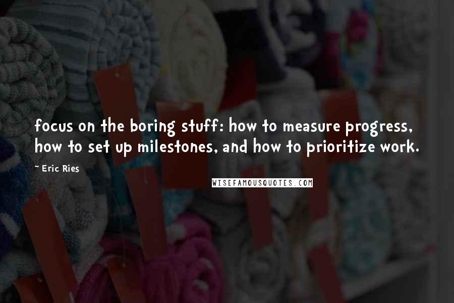 Eric Ries Quotes: focus on the boring stuff: how to measure progress, how to set up milestones, and how to prioritize work.