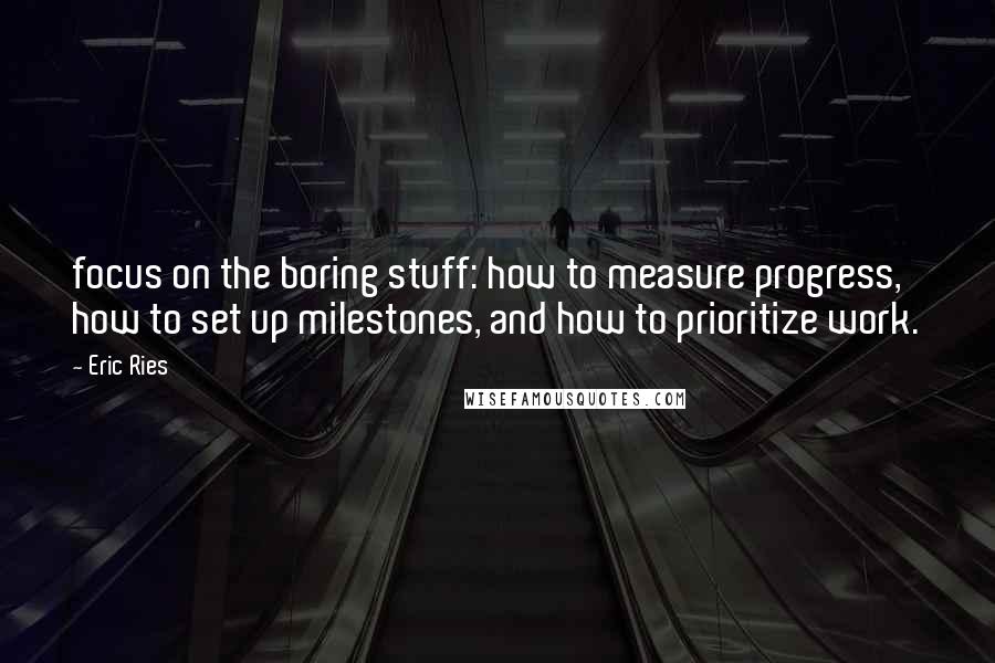 Eric Ries Quotes: focus on the boring stuff: how to measure progress, how to set up milestones, and how to prioritize work.