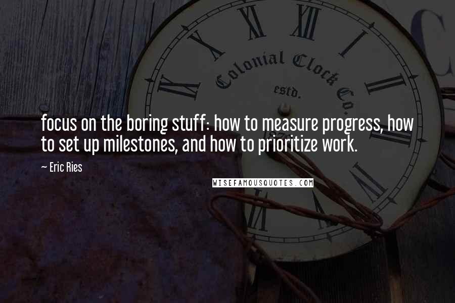 Eric Ries Quotes: focus on the boring stuff: how to measure progress, how to set up milestones, and how to prioritize work.