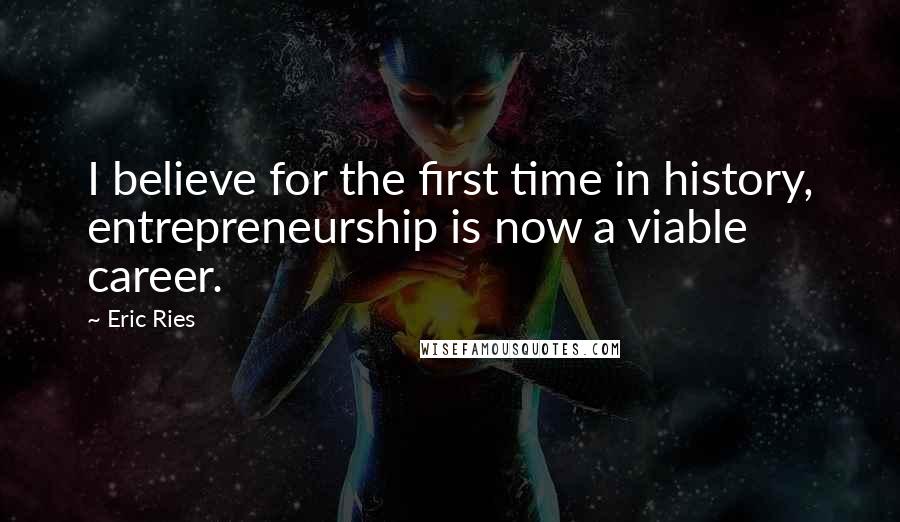 Eric Ries Quotes: I believe for the first time in history, entrepreneurship is now a viable career.