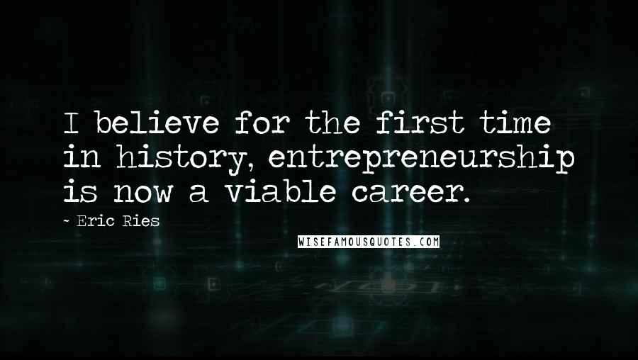 Eric Ries Quotes: I believe for the first time in history, entrepreneurship is now a viable career.