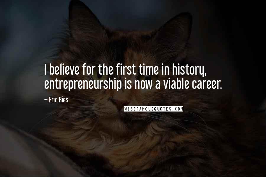 Eric Ries Quotes: I believe for the first time in history, entrepreneurship is now a viable career.