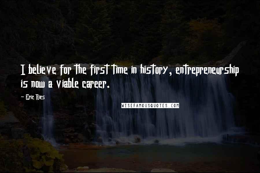 Eric Ries Quotes: I believe for the first time in history, entrepreneurship is now a viable career.