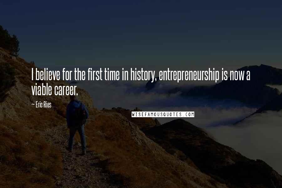 Eric Ries Quotes: I believe for the first time in history, entrepreneurship is now a viable career.