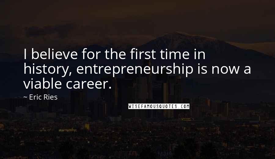 Eric Ries Quotes: I believe for the first time in history, entrepreneurship is now a viable career.