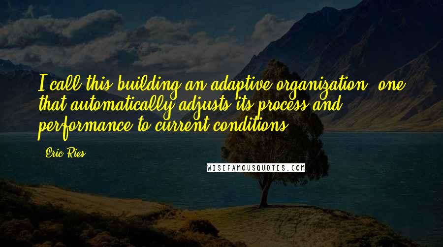 Eric Ries Quotes: I call this building an adaptive organization, one that automatically adjusts its process and performance to current conditions.