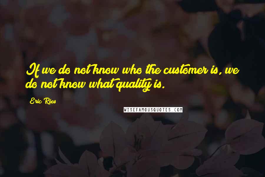 Eric Ries Quotes: If we do not know who the customer is, we do not know what quality is.