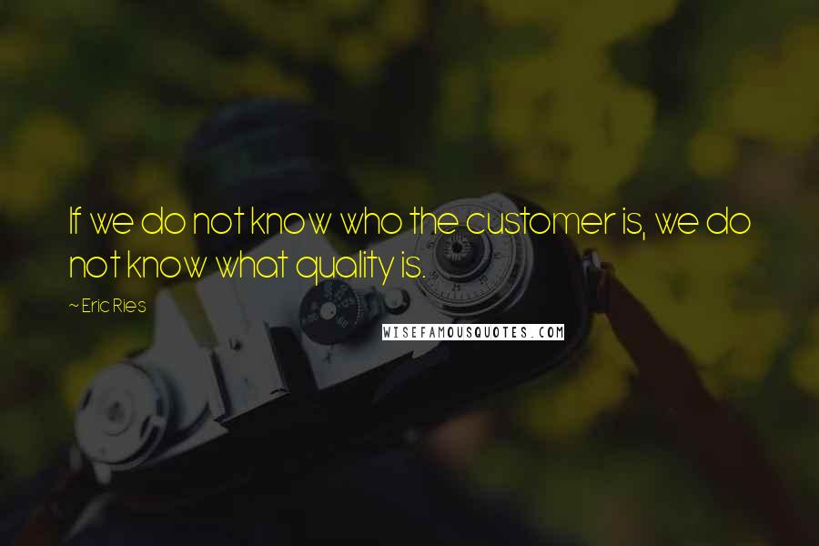 Eric Ries Quotes: If we do not know who the customer is, we do not know what quality is.