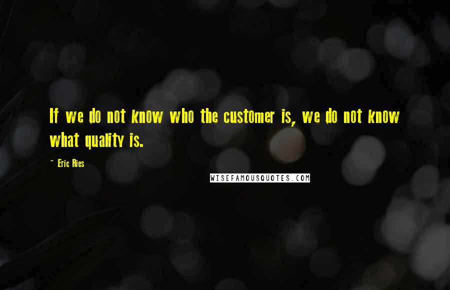 Eric Ries Quotes: If we do not know who the customer is, we do not know what quality is.